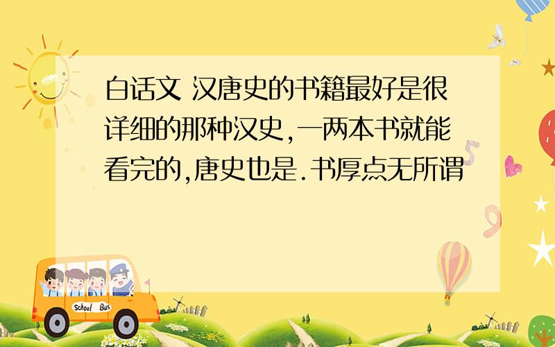 白话文 汉唐史的书籍最好是很详细的那种汉史,一两本书就能看完的,唐史也是.书厚点无所谓