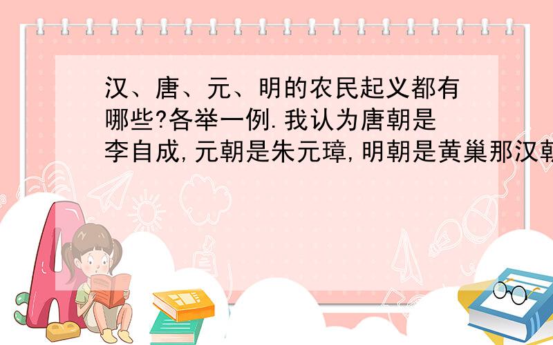 汉、唐、元、明的农民起义都有哪些?各举一例.我认为唐朝是李自成,元朝是朱元璋,明朝是黄巢那汉朝呢?