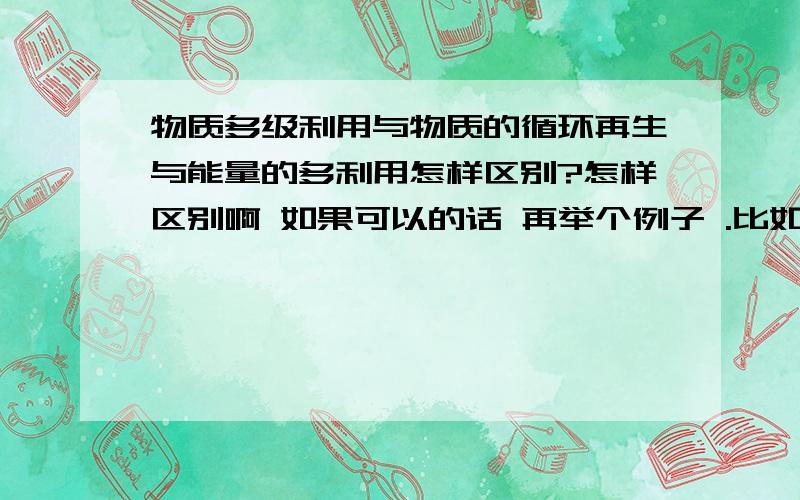 物质多级利用与物质的循环再生与能量的多利用怎样区别?怎样区别啊 如果可以的话 再举个例子 .比如秸秆燃烧发电 ,桑基鱼塘,垃圾的减量化,资源化,无害化等