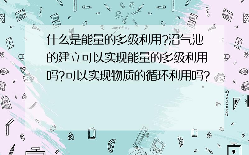 什么是能量的多级利用?沼气池的建立可以实现能量的多级利用吗?可以实现物质的循环利用吗?