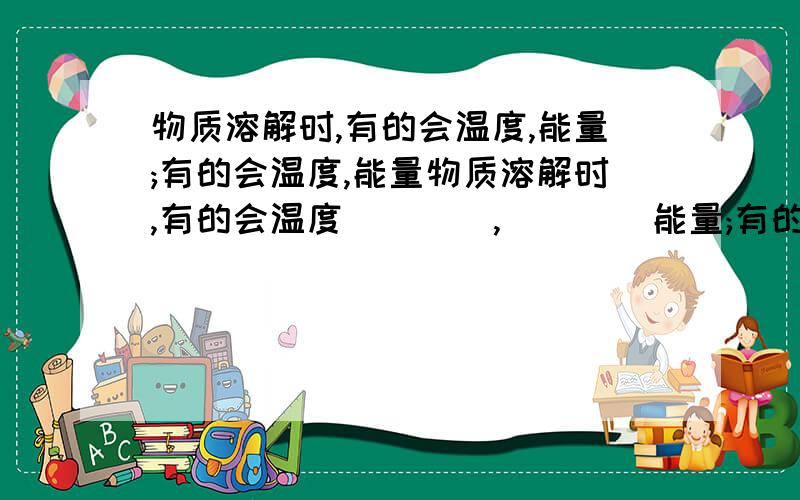 物质溶解时,有的会温度,能量;有的会温度,能量物质溶解时,有的会温度（    ）,（    ）能量;有的会温度（     ）,（     ）热量