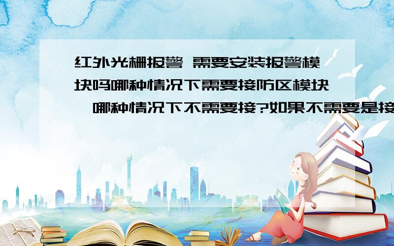 红外光栅报警 需要安装报警模块吗哪种情况下需要接防区模块,哪种情况下不需要接?如果不需要是接报警主机的什么防区接口呢,