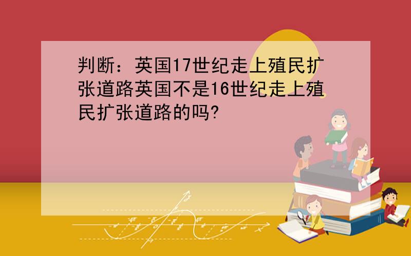 判断：英国17世纪走上殖民扩张道路英国不是16世纪走上殖民扩张道路的吗?