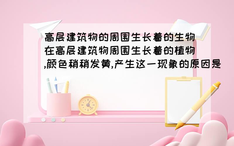 高层建筑物的周围生长着的生物在高层建筑物周围生长着的植物,颜色稍稍发黄,产生这一现象的原因是    (    )    A．因为这种植物一天的呼吸量大于光合作用量    B．因为这种植物一天的呼吸