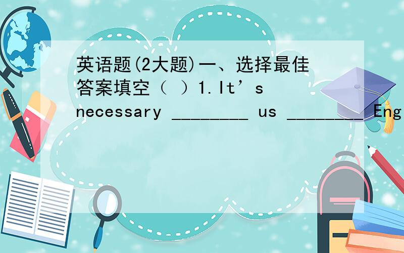 英语题(2大题)一、选择最佳答案填空（ ）1.It’s necessary ________ us ________ English well.A.for;to learn B.of;to learn C.of;learning D.for;learning( )2.John got ______ to buy a new bike this Spring Festival.A.enough luckly money B.t