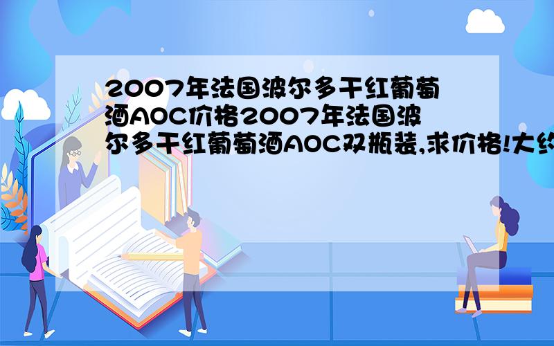 2007年法国波尔多干红葡萄酒AOC价格2007年法国波尔多干红葡萄酒AOC双瓶装,求价格!大约翰的 生产地是波尔多