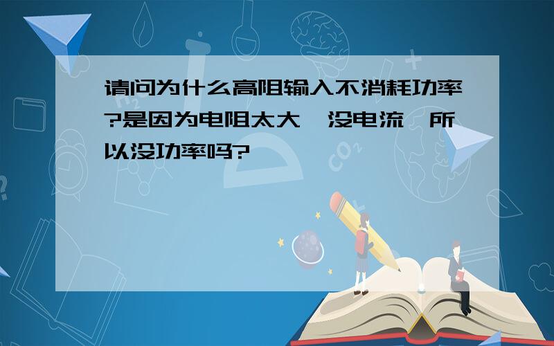 请问为什么高阻输入不消耗功率?是因为电阻太大,没电流,所以没功率吗?