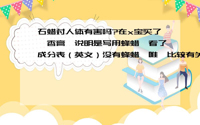 石蜡对人体有害吗?在x宝买了一香膏,说明是写用蜂蜡,看了成分表（英文）没有蜂蜡,唯一比较有关系的石蜡对人体有害吗?在x宝买了一香膏,说明是写用蜂蜡,看了成分表（英文）没有蜂蜡,唯一