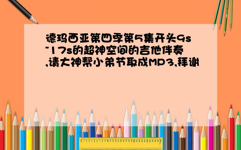 德玛西亚第四季第5集开头9s~17s的超神空间的吉他伴奏,请大神帮小弟节取成MP3,拜谢