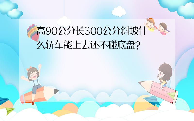 高90公分长300公分斜坡什么轿车能上去还不碰底盘?