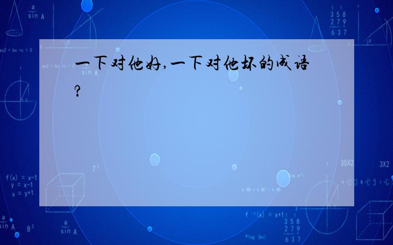 一下对他好,一下对他坏的成语?