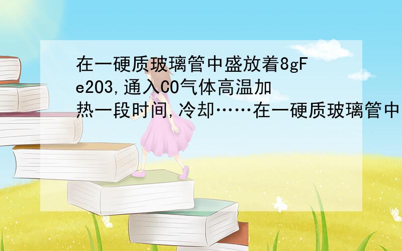 在一硬质玻璃管中盛放着8gFe2O3,通入CO气体高温加热一段时间,冷却……在一硬质玻璃管中盛放着8gFe2O3,通入CO气体高温加热一段时间,冷却后,测得玻璃管内固体物质的质量减少了1.2g,则此时玻璃