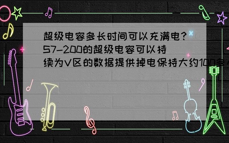 超级电容多长时间可以充满电?S7-200的超级电容可以持续为V区的数据提供掉电保持大约100多小时,我想问的是,在这100小时以后,超级电容的电耗尽,再重新通电,需要多长时间可以把超级电容的电