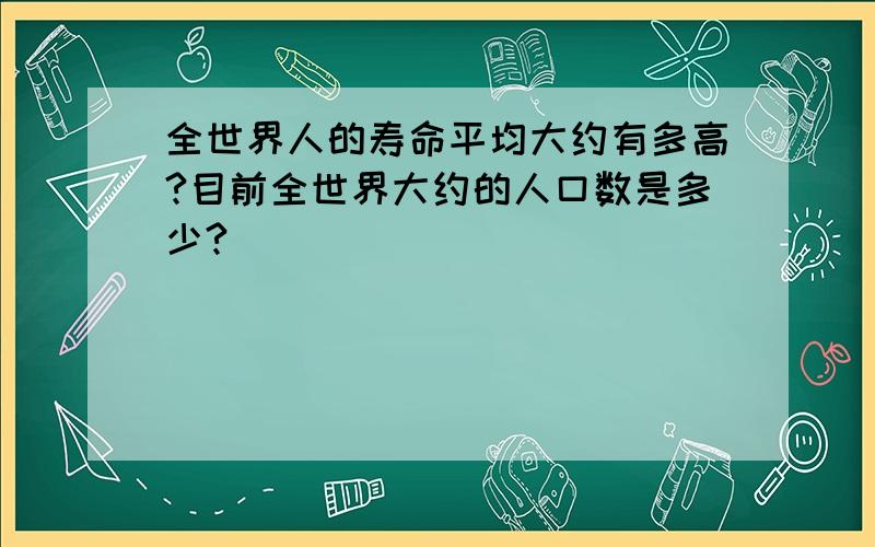 全世界人的寿命平均大约有多高?目前全世界大约的人口数是多少?