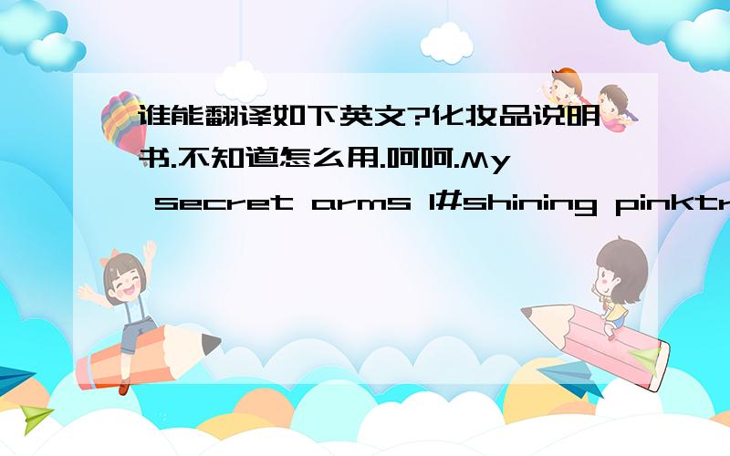 谁能翻译如下英文?化妆品说明书.不知道怎么用.呵呵.My secret arms 1#shining pinktransparent solidity luster up!it expresses your skin pearly color with light multy pearl lotion.how to use: using an applicator in tfe cap mix with ma