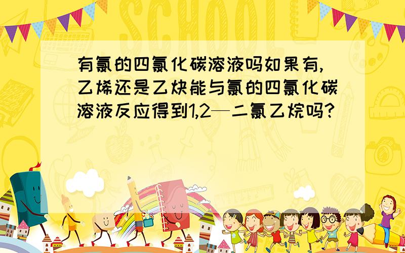 有氯的四氯化碳溶液吗如果有,乙烯还是乙炔能与氯的四氯化碳溶液反应得到1,2—二氯乙烷吗?