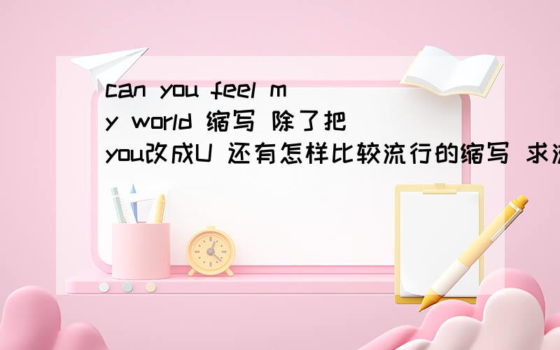 can you feel my world 缩写 除了把you改成U 还有怎样比较流行的缩写 求流行英语达人?除了can U feel my world  还有哪个单词可以缩写？  用字母来表示