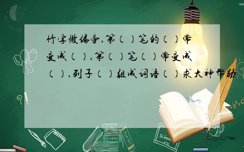 竹字做偏旁,第（）笔的（）常变成（）,第（）笔（）常变成（）,列子（）组成词语（）求大神帮助