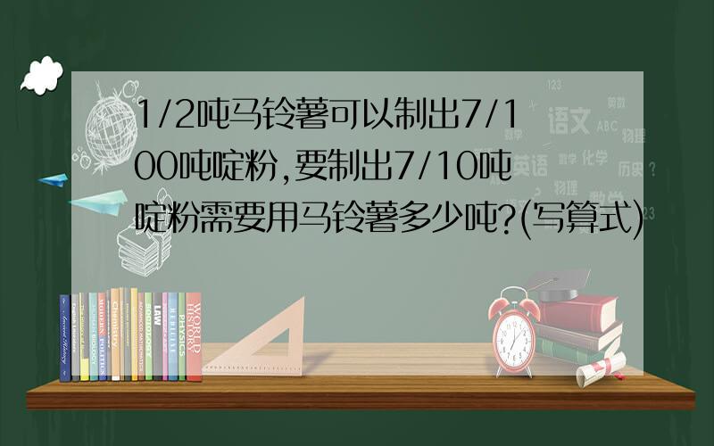 1/2吨马铃薯可以制出7/100吨啶粉,要制出7/10吨啶粉需要用马铃薯多少吨?(写算式)