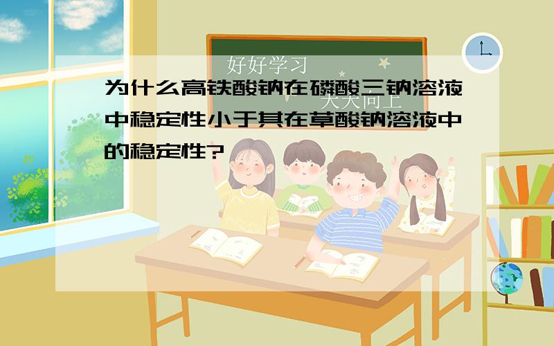 为什么高铁酸钠在磷酸三钠溶液中稳定性小于其在草酸钠溶液中的稳定性?