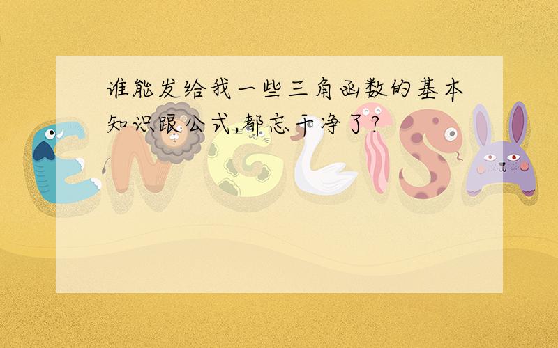 谁能发给我一些三角函数的基本知识跟公式,都忘干净了?