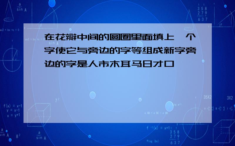 在花瓣中间的圆圈里面填上一个字使它与旁边的字等组成新字旁边的字是人市木耳马日才口