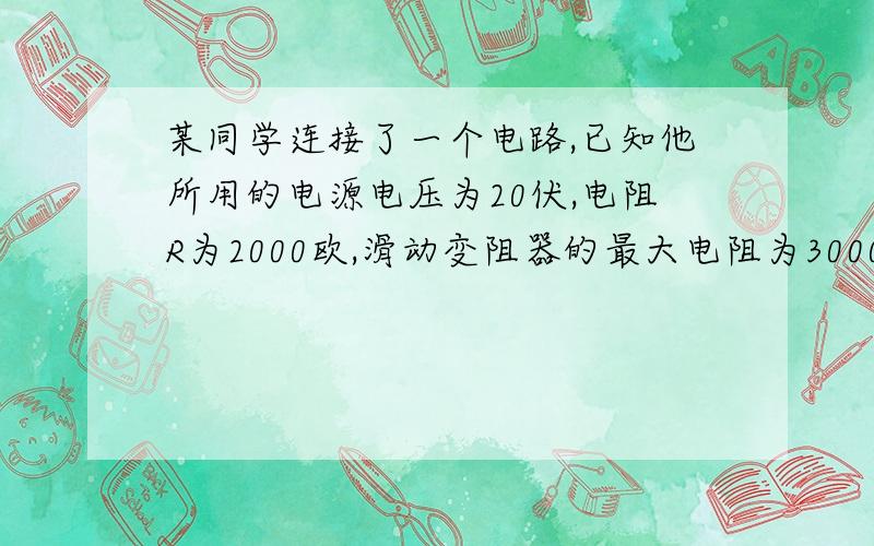 某同学连接了一个电路,已知他所用的电源电压为20伏,电阻R为2000欧,滑动变阻器的最大电阻为3000欧当他将滑片P从b滑向a的过程中,关于电压表示数变化的范围,下面说法中正确的是（ 　　）A　8