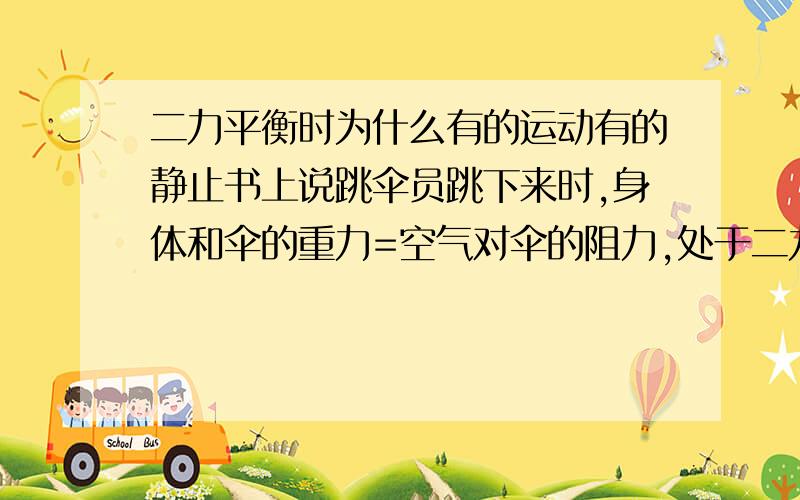 二力平衡时为什么有的运动有的静止书上说跳伞员跳下来时,身体和伞的重力=空气对伞的阻力,处于二力平衡状态桌上一辆小车,桌子两边有定滑轮,两根绳子分别绑在小车两头且分别绕过定滑