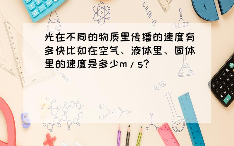 光在不同的物质里传播的速度有多快比如在空气、液体里、固体里的速度是多少m/s?