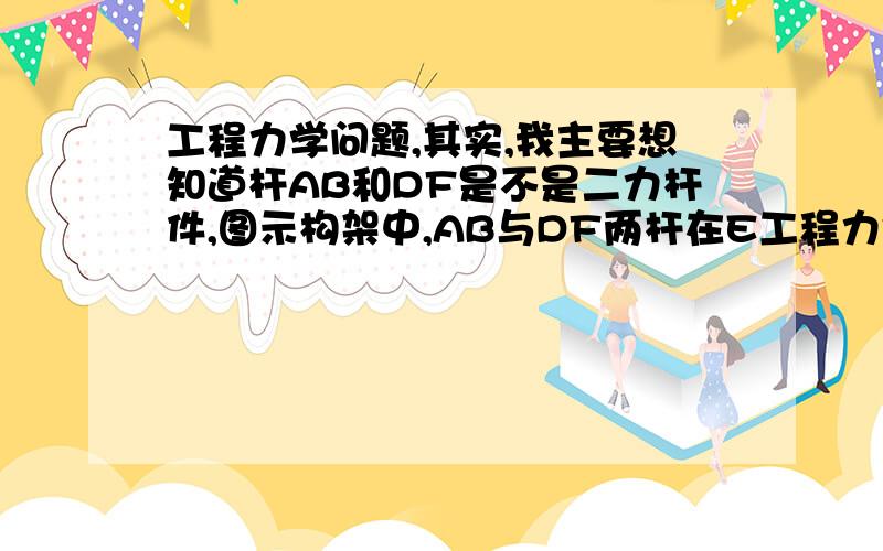 工程力学问题,其实,我主要想知道杆AB和DF是不是二力杆件,图示构架中,AB与DF两杆在E工程力学问题,其实,我主要想知道杆AB和DF是不是二力杆件, 图示构架中,AB与DF两杆在E处铰接,A、B、F处均为铰