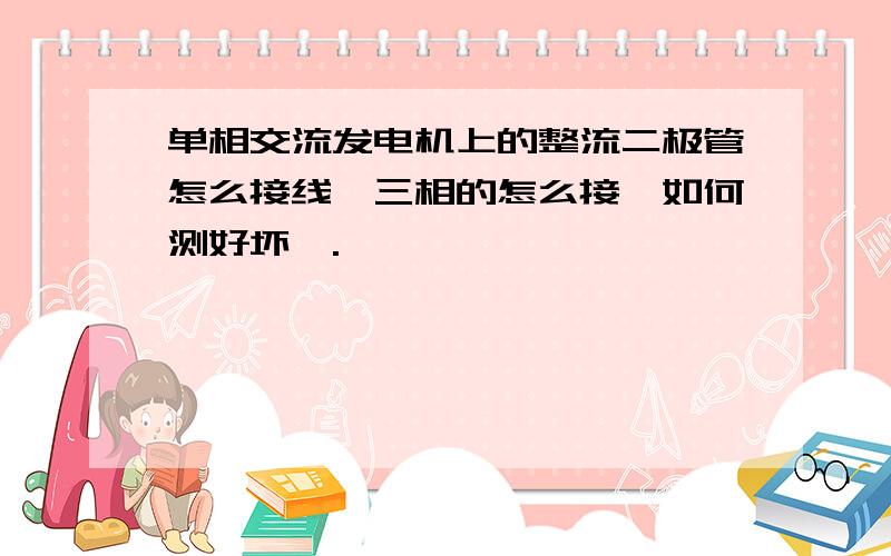 单相交流发电机上的整流二极管怎么接线,三相的怎么接,如何测好坏,.