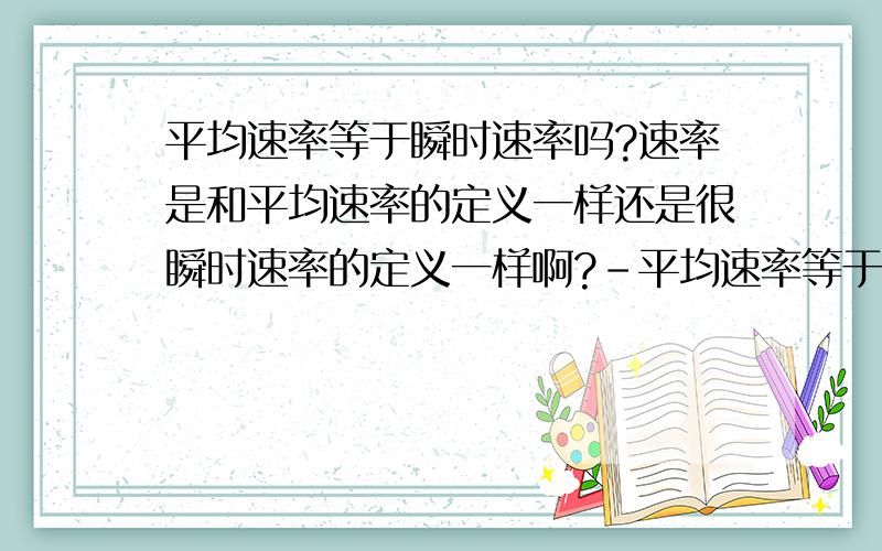 平均速率等于瞬时速率吗?速率是和平均速率的定义一样还是很瞬时速率的定义一样啊?-平均速率等于瞬时速率吗?速率是和平均速率的定义一样还是很瞬时速率的定义一样啊?（不用解释太多,