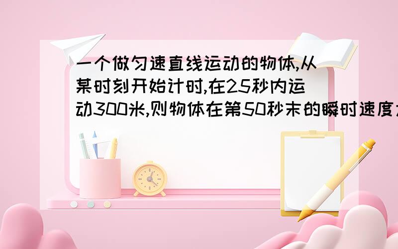 一个做匀速直线运动的物体,从某时刻开始计时,在25秒内运动300米,则物体在第50秒末的瞬时速度大小A.24米/秒B.12米/秒C.6米/秒D.因加速度为知,