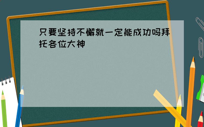 只要坚持不懈就一定能成功吗拜托各位大神