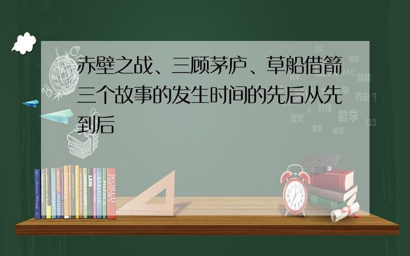 赤壁之战、三顾茅庐、草船借箭三个故事的发生时间的先后从先到后