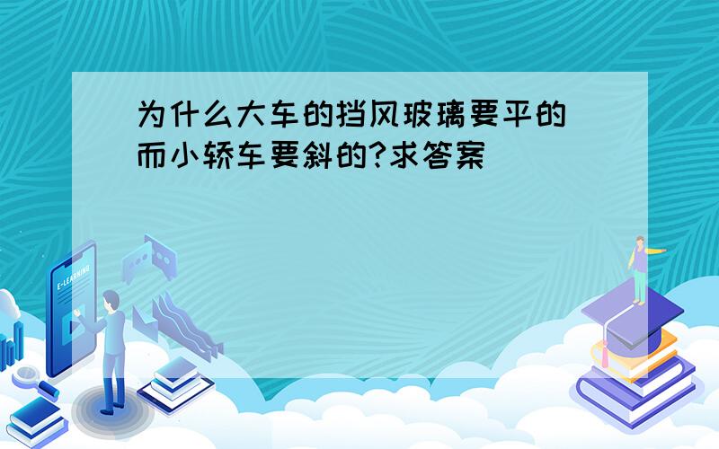 为什么大车的挡风玻璃要平的 而小轿车要斜的?求答案