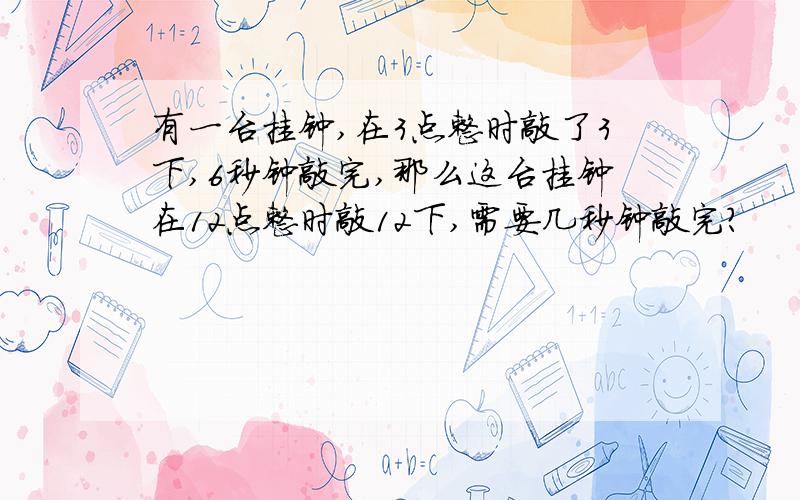 有一台挂钟,在3点整时敲了3下,6秒钟敲完,那么这台挂钟在12点整时敲12下,需要几秒钟敲完?