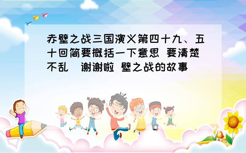 赤壁之战三国演义第四十九、五十回简要概括一下意思 要清楚不乱（谢谢啦 壁之战的故事）