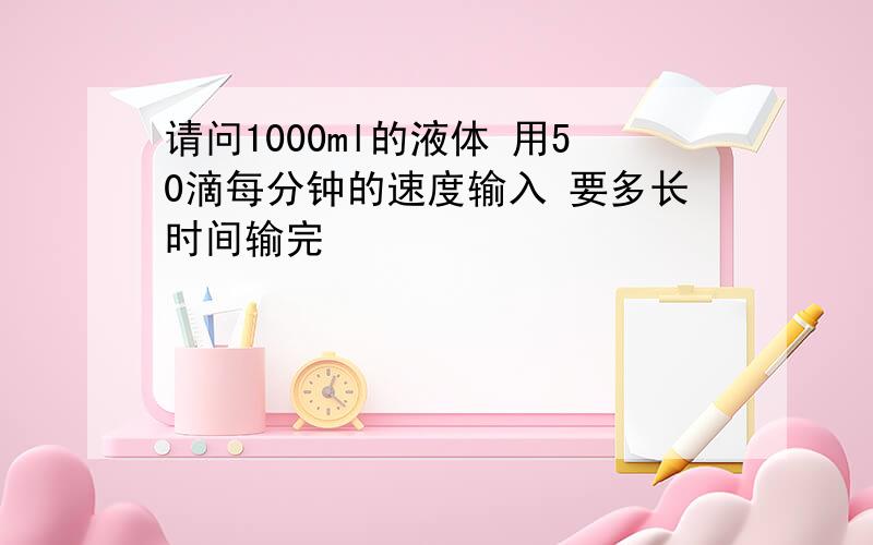 请问1000ml的液体 用50滴每分钟的速度输入 要多长时间输完