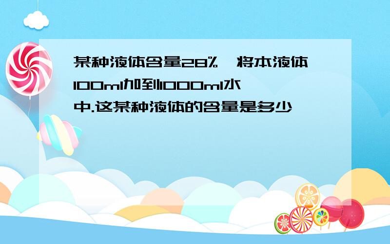 某种液体含量28%,将本液体100ml加到1000ml水中.这某种液体的含量是多少