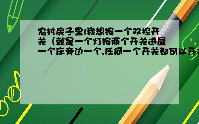 农村房子里!我想按一个双控开关（就是一个灯按两个开关进屋一个床旁边一个,任何一个开关都可以开关灯）电源线路,怎么安装双控开关?总线路有两条,双控开关有几个线路呀?