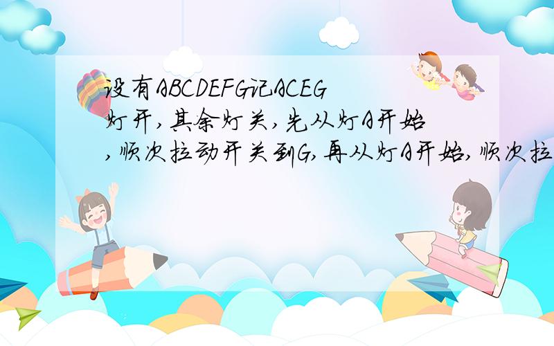 设有ABCDEFG记ACEG灯开,其余灯关,先从灯A开始,顺次拉动开关到G,再从灯A开始,顺次拉动开关到G,这样拉动了2003次开关后,问哪几盏灯是开的?号的7盏灯顺次排成一行,每盏灯安装一个开关.设有ABCDEFG