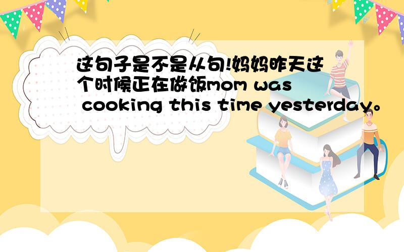 这句子是不是从句!妈妈昨天这个时候正在做饭mom was cooking this time yesterday。