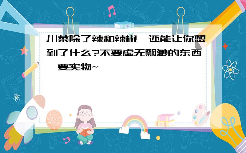 川菜除了辣和辣椒,还能让你想到了什么?不要虚无飘渺的东西,要实物~