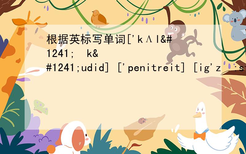 根据英标写单词['kΛlәֽkәudid] ['penitreit] [ig'zɔ:stid] [kΛstәmәri] [['kɔstju:m] [sim'plisәti] [in'djuәrәns] ['evidәns] evidence[dʒә:nәl] ['sΛpliment] ['tʃ