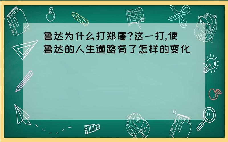 鲁达为什么打郑屠?这一打,使鲁达的人生道路有了怎样的变化