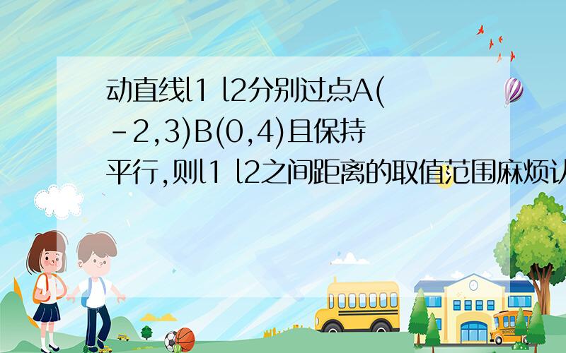 动直线l1 l2分别过点A(-2,3)B(0,4)且保持平行,则l1 l2之间距离的取值范围麻烦认真点过程可以简略但要看得懂