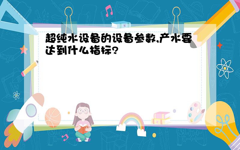 超纯水设备的设备参数,产水要达到什么指标?