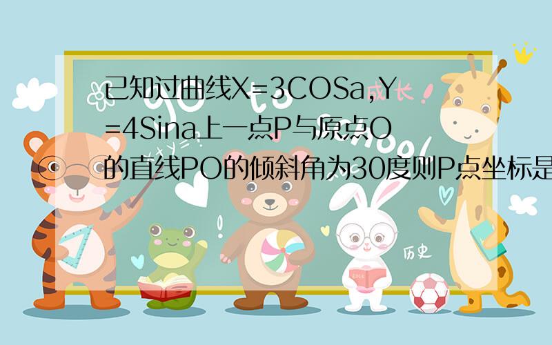 已知过曲线X=3COSa,Y=4Sina上一点P与原点O的直线PO的倾斜角为30度则P点坐标是?我需要祥细的解题过程...已知过曲线X=3COSa,Y=4Sina上一点P与原点O的直线PO的倾斜角为30度则P点坐标是?