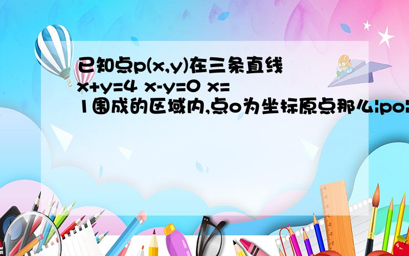 已知点p(x,y)在三条直线x+y=4 x-y=0 x=1围成的区域内,点o为坐标原点那么|po|的最小值为 ,最大值为多少